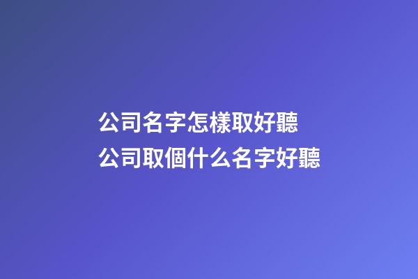 公司名字怎樣取好聽 公司取個什么名字好聽-第1張-公司起名-玄機派